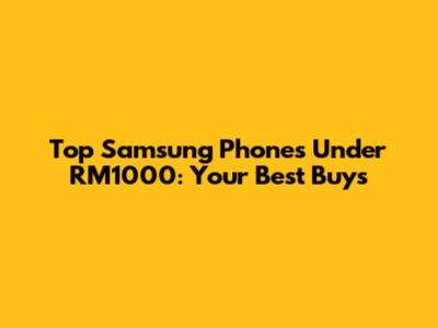 Top Samsung Phones Under RM1000: Your Best Buys